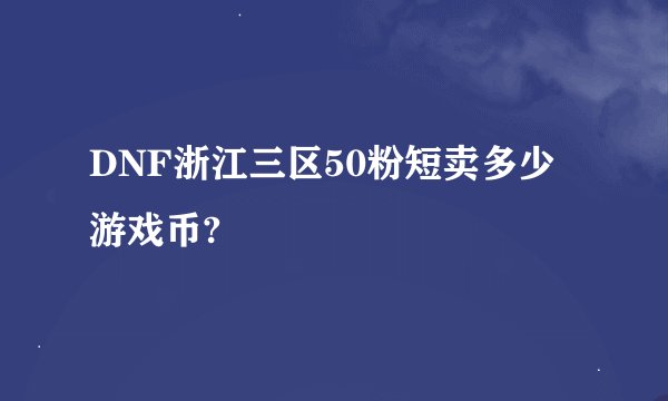 DNF浙江三区50粉短卖多少游戏币?