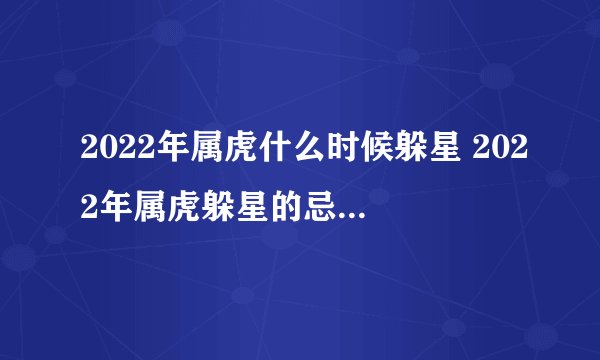2022年属虎什么时候躲星 2022年属虎躲星的忌讳和讲究