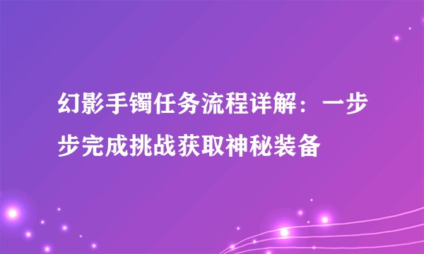 幻影手镯任务流程详解：一步步完成挑战获取神秘装备