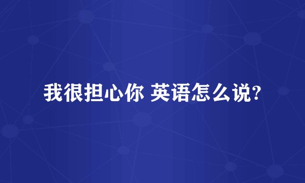 我很担心你 英语怎么说?