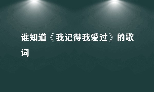 谁知道《我记得我爱过》的歌词