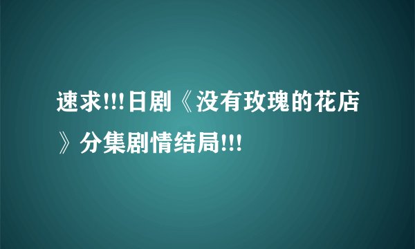 速求!!!日剧《没有玫瑰的花店》分集剧情结局!!!