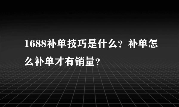 1688补单技巧是什么？补单怎么补单才有销量？
