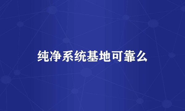 纯净系统基地可靠么
