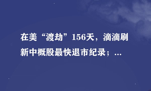 在美“渡劫”156天,滴滴刷新中概股最快退市纪录;通胀压力迫使27国加息
