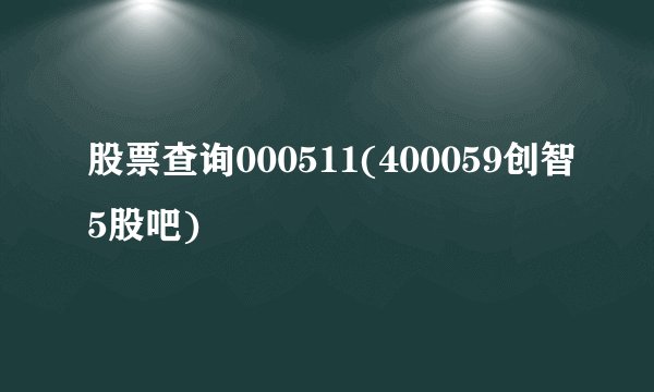 股票查询000511(400059创智5股吧)
