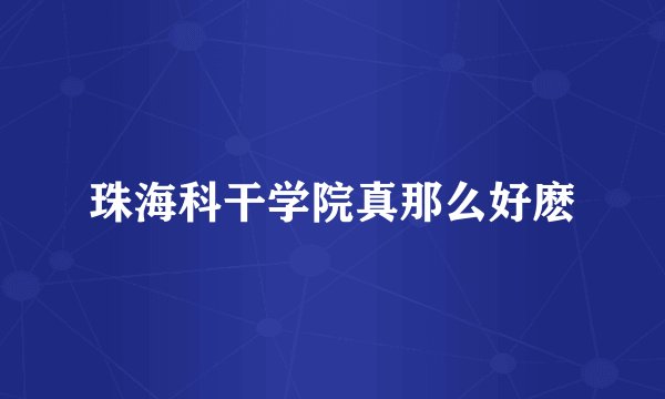 珠海科干学院真那么好麽