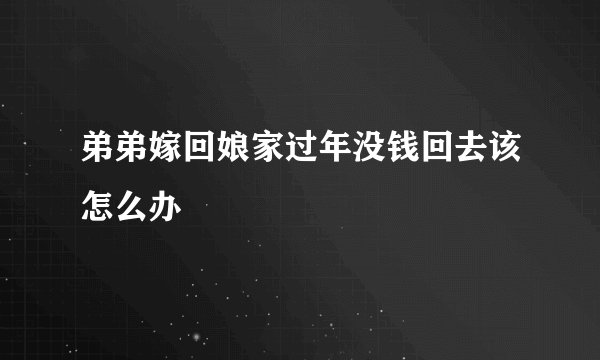 弟弟嫁回娘家过年没钱回去该怎么办