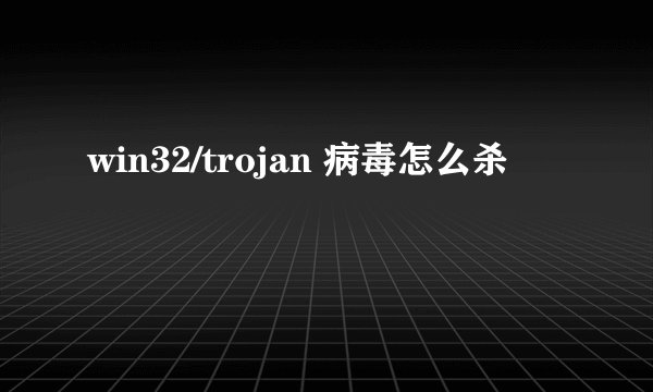 win32/trojan 病毒怎么杀