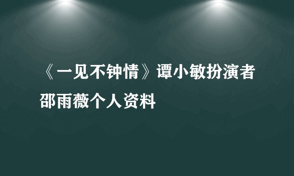 《一见不钟情》谭小敏扮演者邵雨薇个人资料