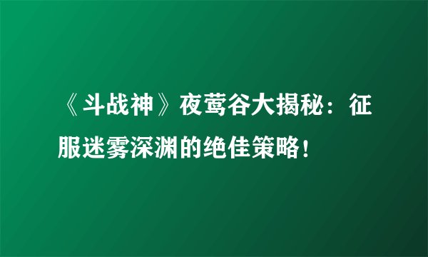 《斗战神》夜莺谷大揭秘：征服迷雾深渊的绝佳策略！