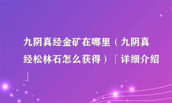 九阴真经金矿在哪里（九阴真经松林石怎么获得）「详细介绍」