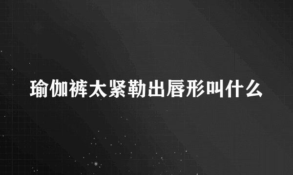 瑜伽裤太紧勒出唇形叫什么
