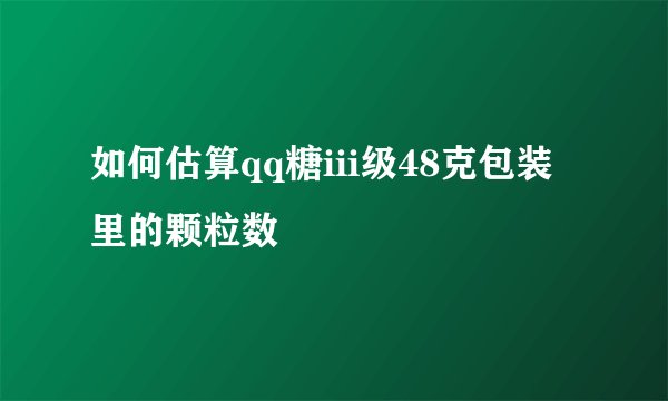 如何估算qq糖iii级48克包装里的颗粒数