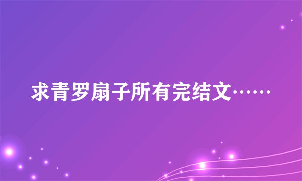 求青罗扇子所有完结文……