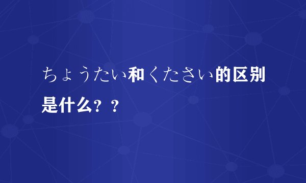 ちょうたい和くたさい的区别是什么??
