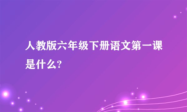 人教版六年级下册语文第一课是什么?