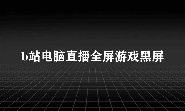 b站电脑直播全屏游戏黑屏