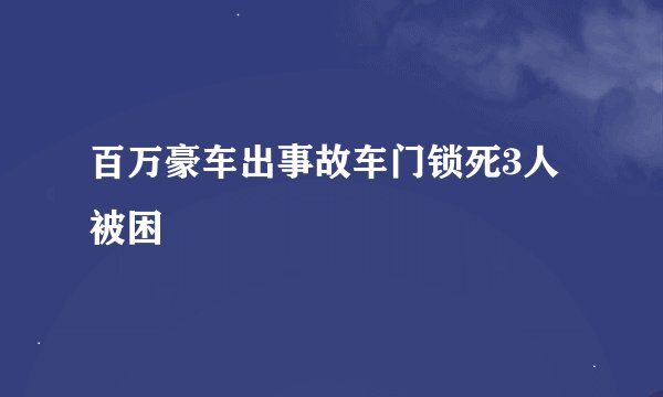 百万豪车出事故车门锁死3人被困