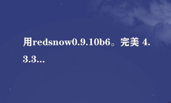 用redsnow0.9.10b6。完美 4.3.3的问题，跪球高手