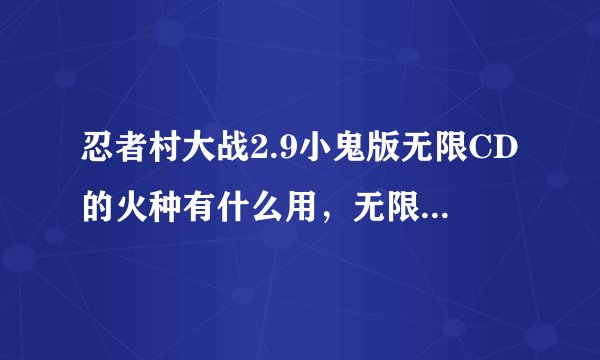 忍者村大战2.9小鬼版无限CD的火种有什么用，无限版怎么刷木
