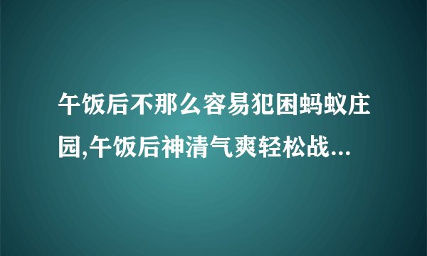 午饭后不那么容易犯困蚂蚁庄园,午饭后神清气爽轻松战蚂蚁庄园