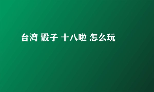 台湾 骰子 十八啦 怎么玩