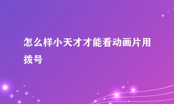 怎么样小天才才能看动画片用拨号