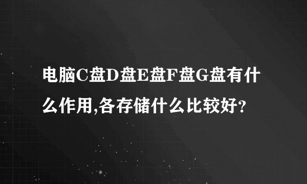 电脑C盘D盘E盘F盘G盘有什么作用,各存储什么比较好？