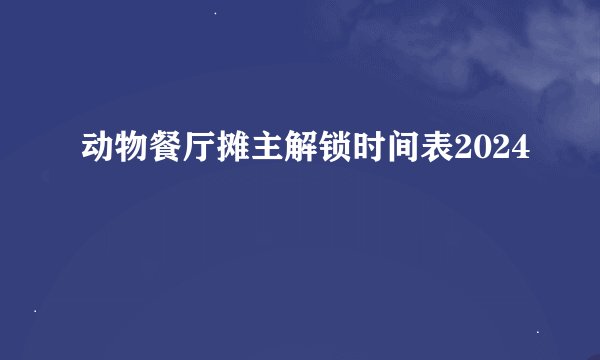 动物餐厅摊主解锁时间表2024