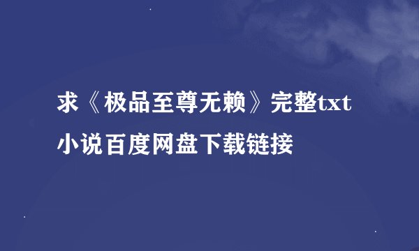 求《极品至尊无赖》完整txt小说百度网盘下载链接