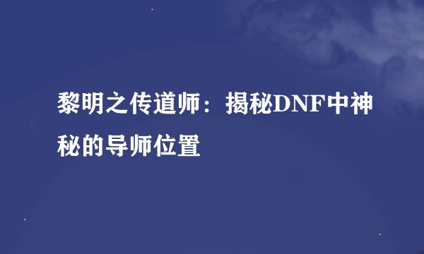 黎明之传道师：揭秘DNF中神秘的导师位置