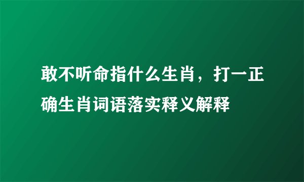 敢不听命指什么生肖，打一正确生肖词语落实释义解释
