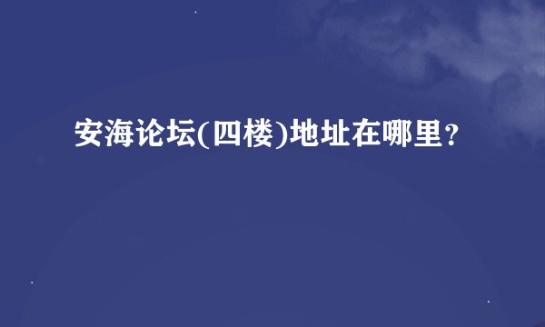 安海论坛(四楼)地址在哪里？