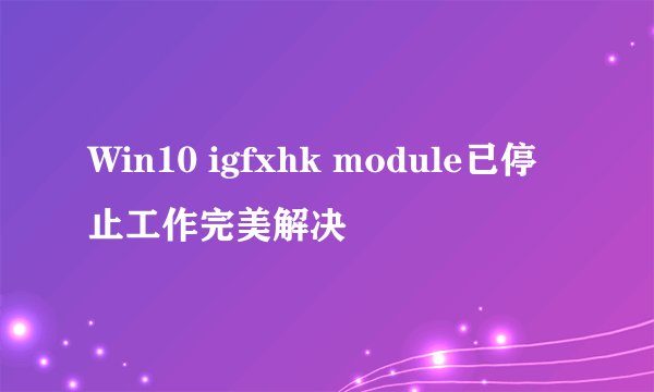 Win10 igfxhk module已停止工作完美解决
