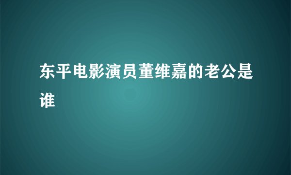 东平电影演员董维嘉的老公是谁