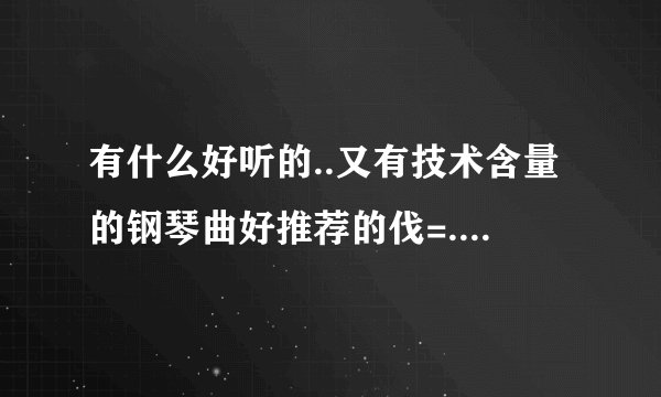 有什么好听的..又有技术含量的钢琴曲好推荐的伐=.=? 谢谢~^^
