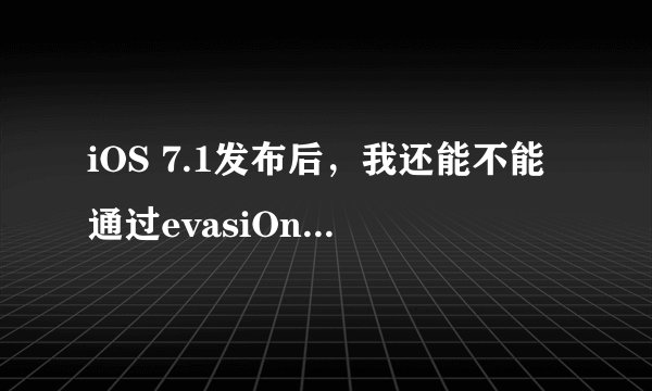 iOS 7.1发布后，我还能不能通过evasiOn7越狱7.0.6？