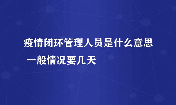 疫情闭环管理人员是什么意思 一般情况要几天