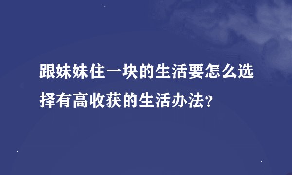 跟妹妹住一块的生活要怎么选择有高收获的生活办法？