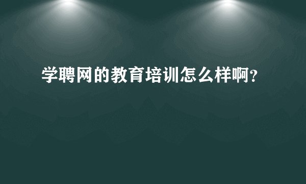 学聘网的教育培训怎么样啊？