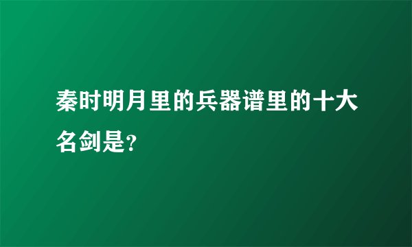 秦时明月里的兵器谱里的十大名剑是？