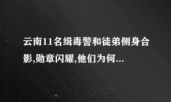 云南11名缉毒警和徒弟侧身合影,勋章闪耀,他们为何不露脸?