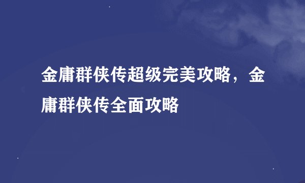 金庸群侠传超级完美攻略，金庸群侠传全面攻略