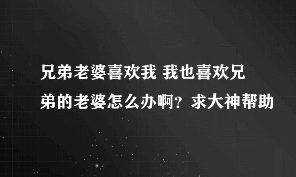 兄弟老婆喜欢我 我也喜欢兄弟的老婆怎么办啊？求大神帮助
