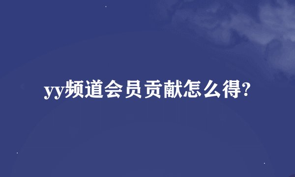 yy频道会员贡献怎么得?