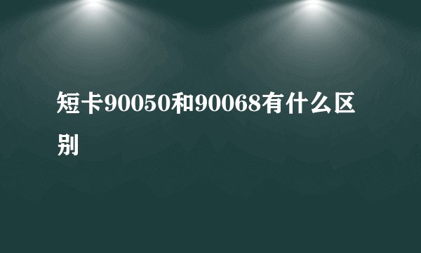 短卡90050和90068有什么区别