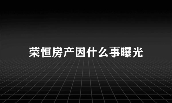 荣恒房产因什么事曝光