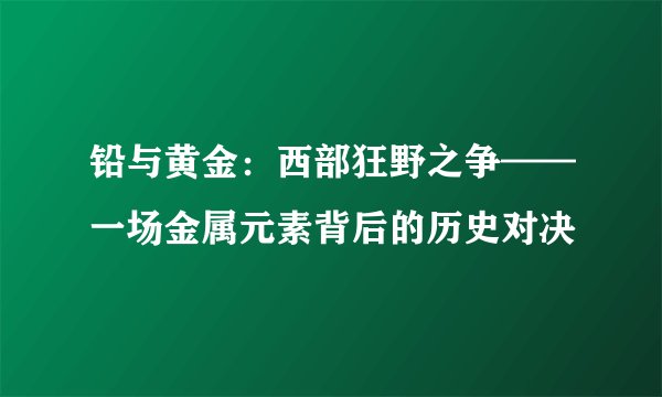 铅与黄金：西部狂野之争——一场金属元素背后的历史对决