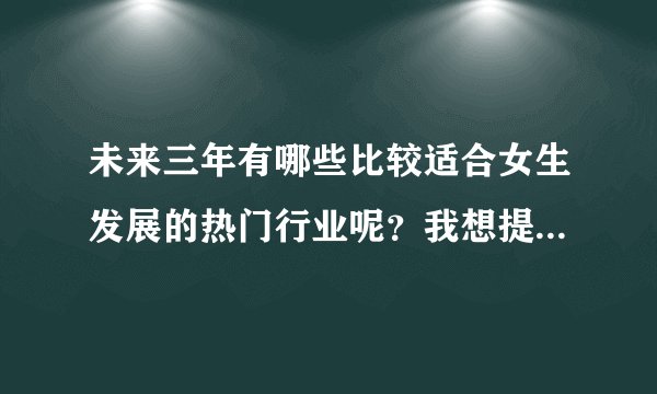 未来三年有哪些比较适合女生发展的热门行业呢？我想提前规划自己的职业方向。